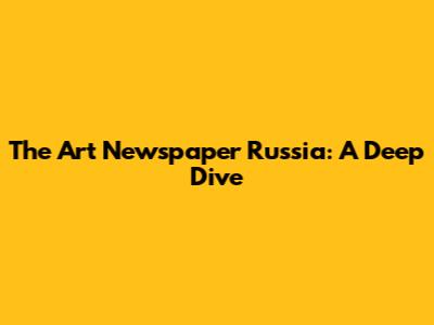 The Art Newspaper Russia: A Deep Dive