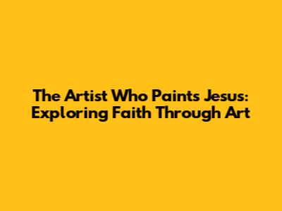 The Artist Who Paints Jesus: Exploring Faith Through Art