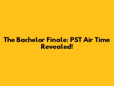 The Bachelor Finale: PST Air Time Revealed!