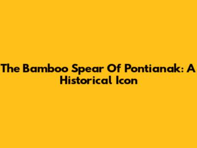 The Bamboo Spear Of Pontianak: A Historical Icon