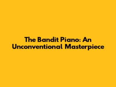The Bandit Piano: An Unconventional Masterpiece