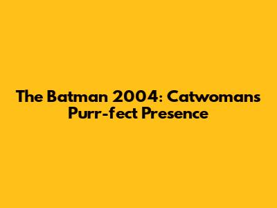 The Batman 2004: Catwoman's Purr-fect Presence
