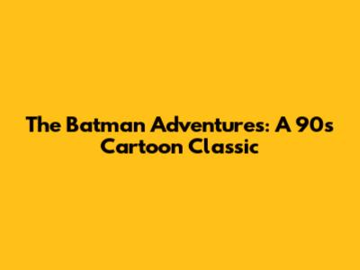 The Batman Adventures: A 90s Cartoon Classic