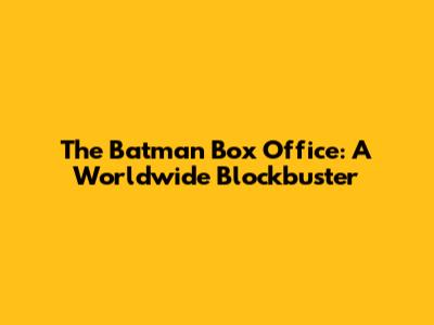 The Batman Box Office: A Worldwide Blockbuster