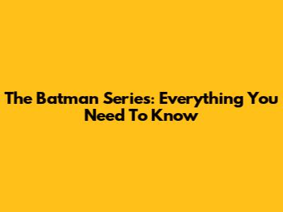 The Batman Series: Everything You Need To Know