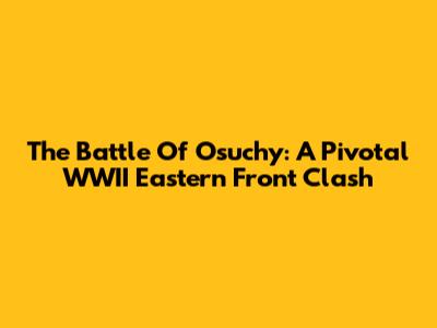 The Battle Of Osuchy: A Pivotal WWII Eastern Front Clash