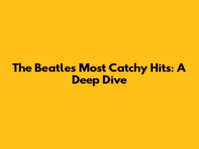 The Beatles' Most Catchy Hits: A Deep Dive