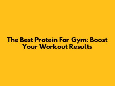 The Best Protein For Gym: Boost Your Workout Results