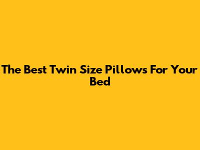 The Best Twin Size Pillows For Your Bed