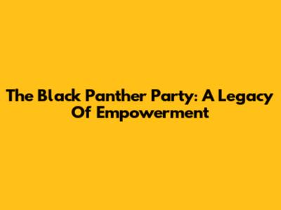 The Black Panther Party: A Legacy Of Empowerment