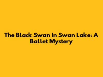 The Black Swan In Swan Lake: A Ballet Mystery