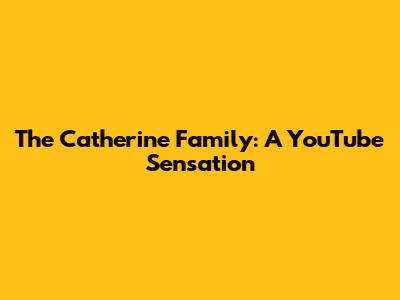 The Catherine Family: A YouTube Sensation