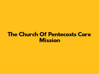 The Church Of Pentecost's Core Mission