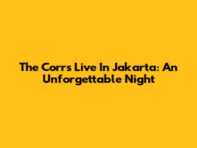 The Corrs Live In Jakarta: An Unforgettable Night
