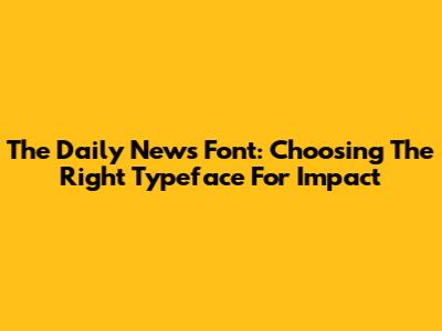 The Daily News Font: Choosing The Right Typeface For Impact