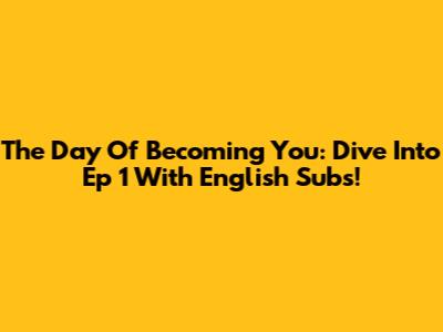 The Day Of Becoming You: Dive Into Ep 1 With English Subs!
