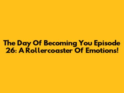 The Day Of Becoming You Episode 26: A Rollercoaster Of Emotions!