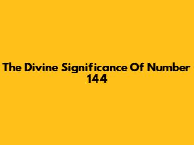 The Divine Significance Of Number 144