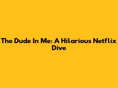 The Dude In Me: A Hilarious Netflix Dive