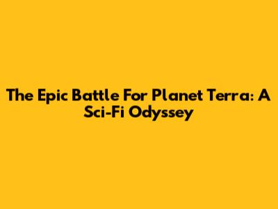 The Epic Battle For Planet Terra: A Sci-Fi Odyssey