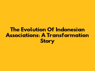 The Evolution Of Indonesian Associations: A Transformation Story