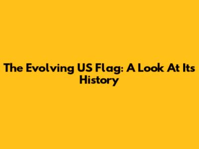 The Evolving US Flag: A Look At Its History