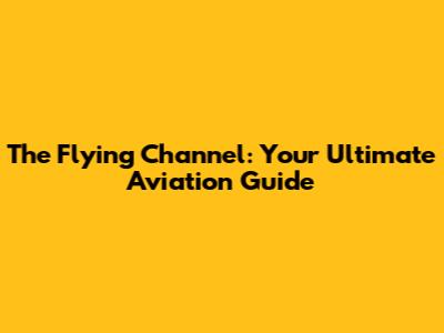 The Flying Channel: Your Ultimate Aviation Guide