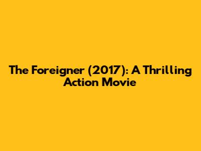 The Foreigner (2017): A Thrilling Action Movie