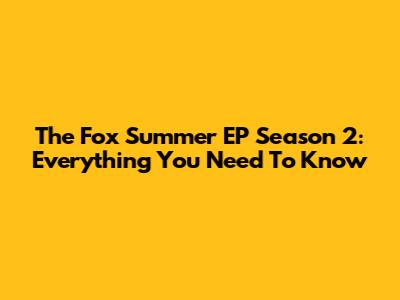 The Fox Summer EP Season 2: Everything You Need To Know
