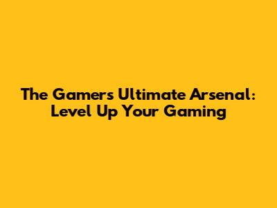 The Gamer's Ultimate Arsenal: Level Up Your Gaming