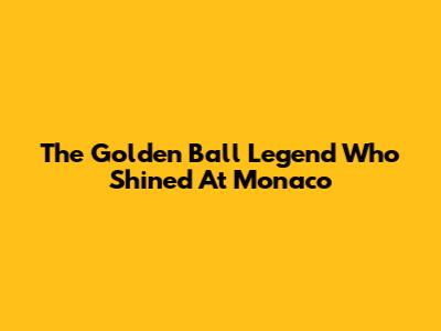 The Golden Ball Legend Who Shined At Monaco