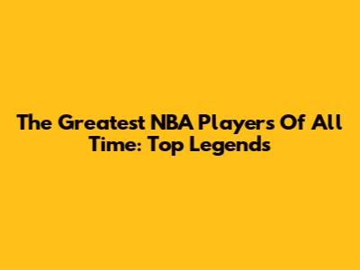 The Greatest NBA Players Of All Time: Top Legends