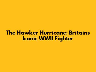 The Hawker Hurricane: Britain's Iconic WWII Fighter