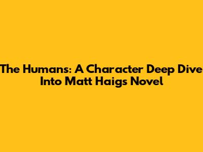 The Humans: A Character Deep Dive Into Matt Haig's Novel