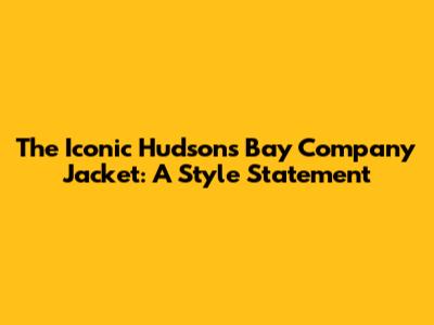 The Iconic Hudson's Bay Company Jacket: A Style Statement