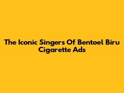 The Iconic Singers Of Bentoel Biru Cigarette Ads
