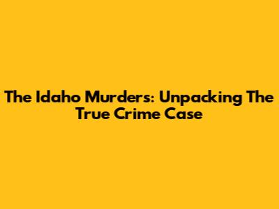 The Idaho Murders: Unpacking The True Crime Case