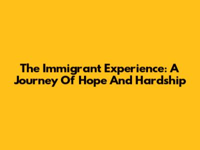 The Immigrant Experience: A Journey Of Hope And Hardship