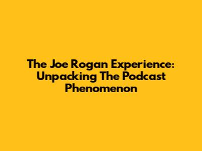 The Joe Rogan Experience: Unpacking The Podcast Phenomenon