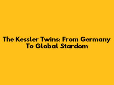 The Kessler Twins: From Germany To Global Stardom