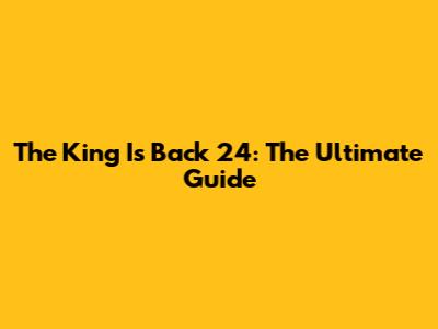 The King Is Back 24: The Ultimate Guide