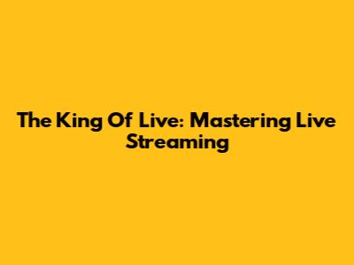 The King Of Live: Mastering Live Streaming