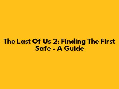 The Last Of Us 2: Finding The First Safe - A Guide