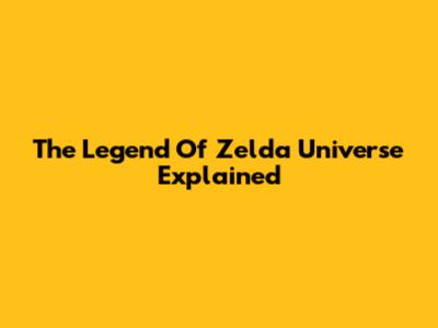 The Legend Of Zelda Universe Explained