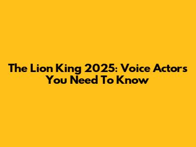 The Lion King 2025: Voice Actors You Need To Know