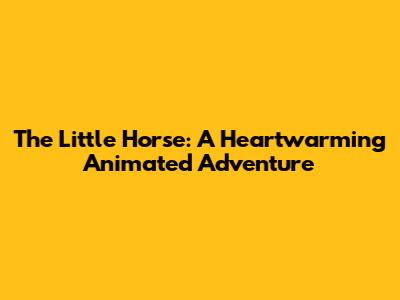 The Little Horse: A Heartwarming Animated Adventure