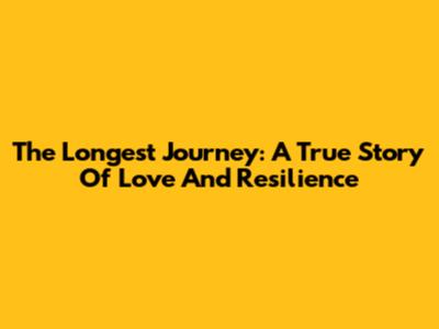The Longest Journey: A True Story Of Love And Resilience
