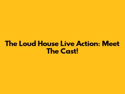 The Loud House Live Action: Meet The Cast!