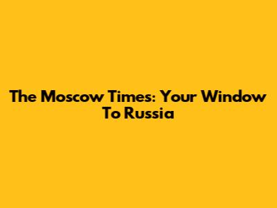 The Moscow Times: Your Window To Russia