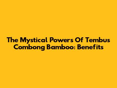 The Mystical Powers Of Tembus Combong Bamboo: Benefits